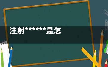 注射******是怎么样 注射******是怎么样